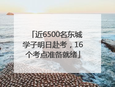 近6500名东城学子明日赴考，16个考点准备就绪